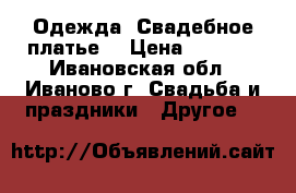 Одежда. Свадебное платье. › Цена ­ 6 500 - Ивановская обл., Иваново г. Свадьба и праздники » Другое   